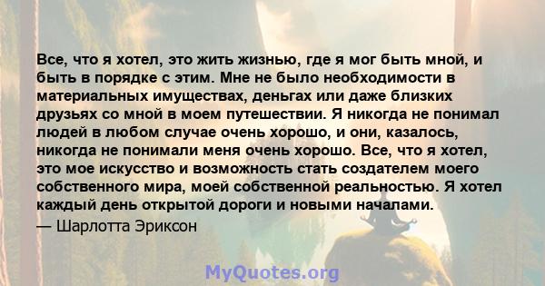 Все, что я хотел, это жить жизнью, где я мог быть мной, и быть в порядке с этим. Мне не было необходимости в материальных имуществах, деньгах или даже близких друзьях со мной в моем путешествии. Я никогда не понимал