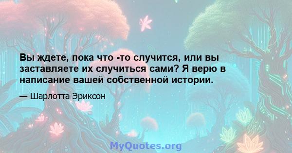 Вы ждете, пока что -то случится, или вы заставляете их случиться сами? Я верю в написание вашей собственной истории.