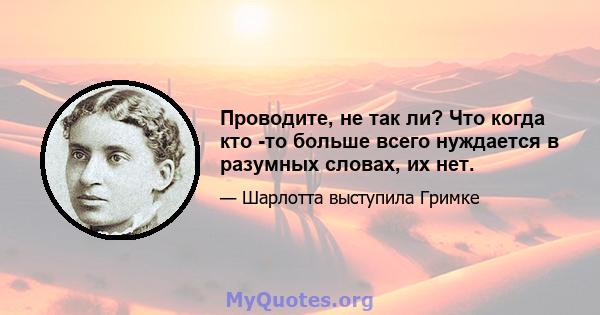 Проводите, не так ли? Что когда кто -то больше всего нуждается в разумных словах, их нет.