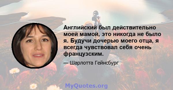 Английский был действительно моей мамой, это никогда не было я. Будучи дочерью моего отца, я всегда чувствовал себя очень французским.