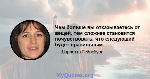 Чем больше вы отказываетесь от вещей, тем сложнее становится почувствовать, что следующий будет правильным.