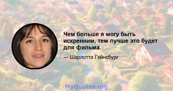 Чем больше я могу быть искренним, тем лучше это будет для фильма.