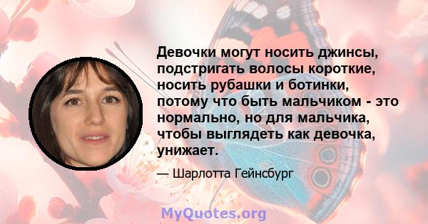 Девочки могут носить джинсы, подстригать волосы короткие, носить рубашки и ботинки, потому что быть мальчиком - это нормально, но для мальчика, чтобы выглядеть как девочка, унижает.