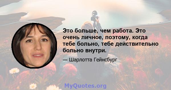 Это больше, чем работа. Это очень личное, поэтому, когда тебе больно, тебе действительно больно внутри.