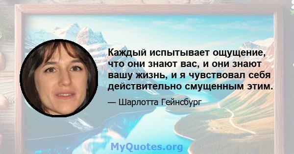 Каждый испытывает ощущение, что они знают вас, и они знают вашу жизнь, и я чувствовал себя действительно смущенным этим.