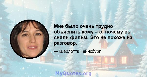 Мне было очень трудно объяснить кому -то, почему вы сняли фильм. Это не похоже на разговор.