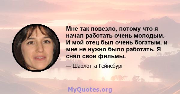 Мне так повезло, потому что я начал работать очень молодым. И мой отец был очень богатым, и мне не нужно было работать. Я снял свои фильмы.