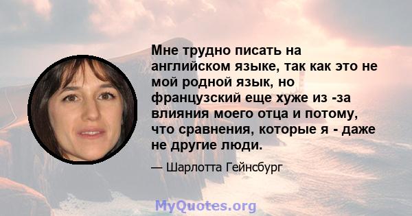 Мне трудно писать на английском языке, так как это не мой родной язык, но французский еще хуже из -за влияния моего отца и потому, что сравнения, которые я - даже не другие люди.