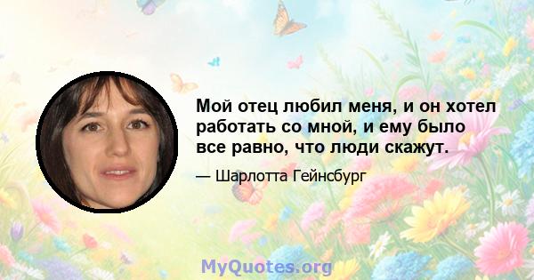 Мой отец любил меня, и он хотел работать со мной, и ему было все равно, что люди скажут.