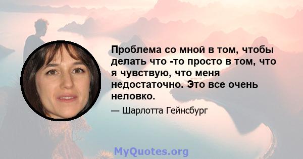 Проблема со мной в том, чтобы делать что -то просто в том, что я чувствую, что меня недостаточно. Это все очень неловко.