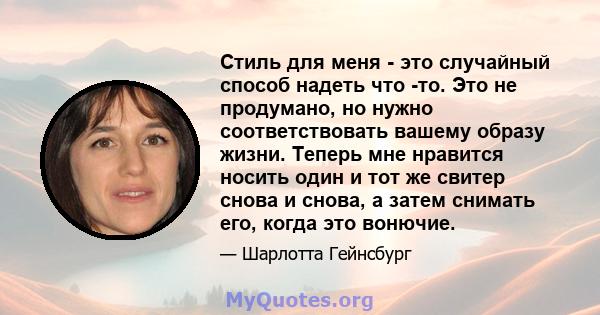 Стиль для меня - это случайный способ надеть что -то. Это не продумано, но нужно соответствовать вашему образу жизни. Теперь мне нравится носить один и тот же свитер снова и снова, а затем снимать его, когда это вонючие.