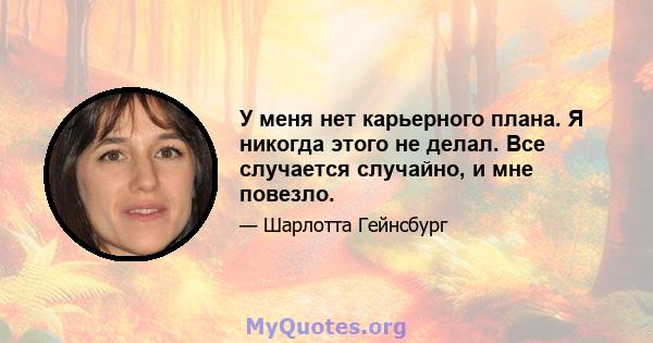 У меня нет карьерного плана. Я никогда этого не делал. Все случается случайно, и мне повезло.