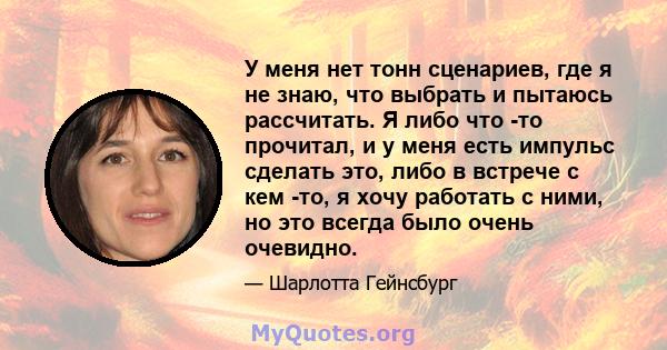 У меня нет тонн сценариев, где я не знаю, что выбрать и пытаюсь рассчитать. Я либо что -то прочитал, и у меня есть импульс сделать это, либо в встрече с кем -то, я хочу работать с ними, но это всегда было очень очевидно.