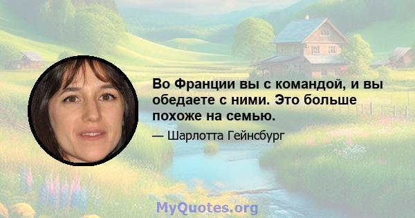 Во Франции вы с командой, и вы обедаете с ними. Это больше похоже на семью.