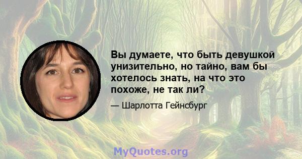 Вы думаете, что быть девушкой унизительно, но тайно, вам бы хотелось знать, на что это похоже, не так ли?