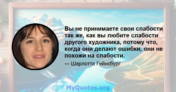 Вы не принимаете свои слабости так же, как вы любите слабости другого художника, потому что, когда они делают ошибки, они не похожи на слабости.