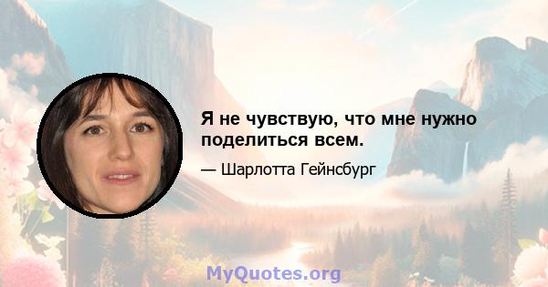 Я не чувствую, что мне нужно поделиться всем.