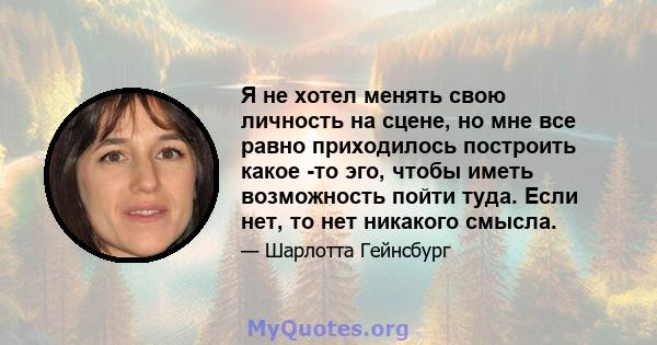 Я не хотел менять свою личность на сцене, но мне все равно приходилось построить какое -то эго, чтобы иметь возможность пойти туда. Если нет, то нет никакого смысла.