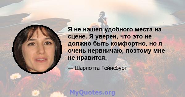 Я не нашел удобного места на сцене. Я уверен, что это не должно быть комфортно, но я очень нервничаю, поэтому мне не нравится.