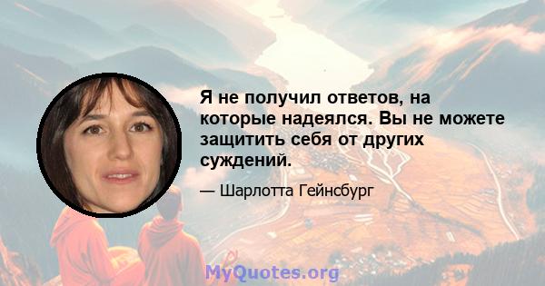 Я не получил ответов, на которые надеялся. Вы не можете защитить себя от других суждений.