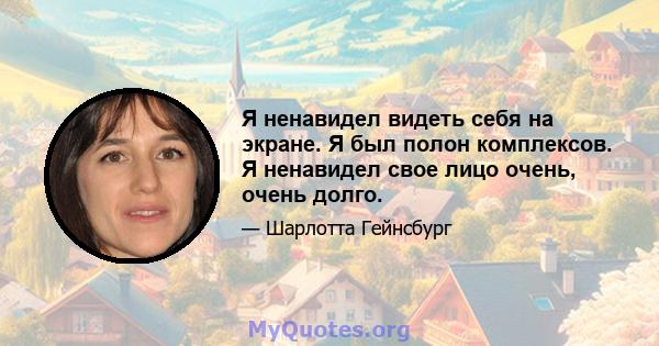 Я ненавидел видеть себя на экране. Я был полон комплексов. Я ненавидел свое лицо очень, очень долго.