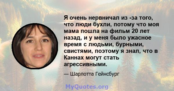 Я очень нервничал из -за того, что люди бухли, потому что моя мама пошла на фильм 20 лет назад, и у меня было ужасное время с людьми, бурными, свистями, поэтому я знал, что в Каннах могут стать агрессивными.