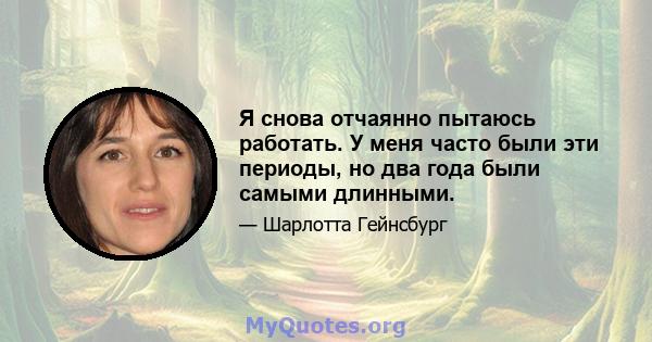 Я снова отчаянно пытаюсь работать. У меня часто были эти периоды, но два года были самыми длинными.