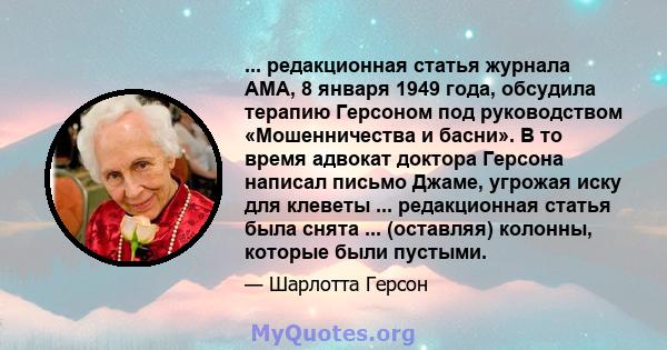 ... редакционная статья журнала AMA, 8 января 1949 года, обсудила терапию Герсоном под руководством «Мошенничества и басни». В то время адвокат доктора Герсона написал письмо Джаме, угрожая иску для клеветы ...