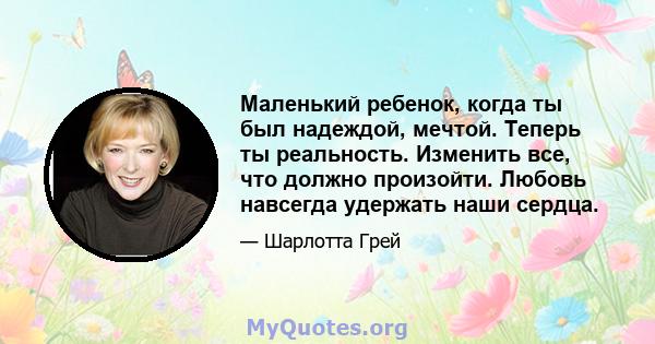 Маленький ребенок, когда ты был надеждой, мечтой. Теперь ты реальность. Изменить все, что должно произойти. Любовь навсегда удержать наши сердца.