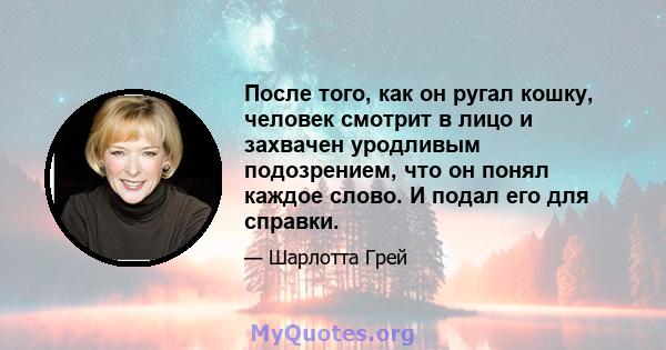 После того, как он ругал кошку, человек смотрит в лицо и захвачен уродливым подозрением, что он понял каждое слово. И подал его для справки.