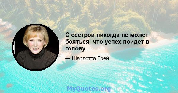 С сестрой никогда не может бояться, что успех пойдет в голову.