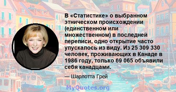 В «Статистике» о выбранном этническом происхождении (единственном или множественном) в последней переписи, одно открытие часто упускалось из виду. Из 25 309 330 человек, проживающих в Канаде в 1986 году, только 69 065