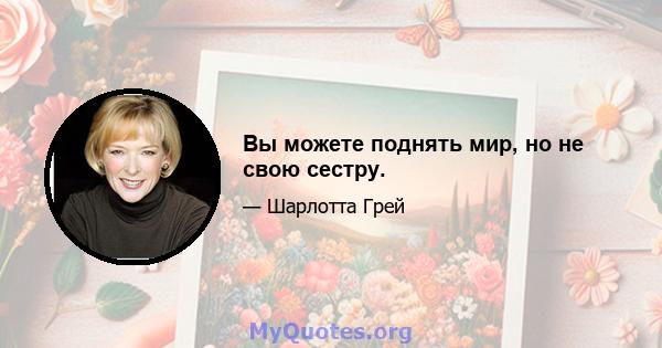 Вы можете поднять мир, но не свою сестру.