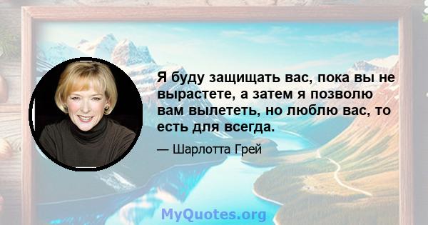 Я буду защищать вас, пока вы не вырастете, а затем я позволю вам вылететь, но люблю вас, то есть для всегда.