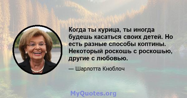 Когда ты курица, ты иногда будешь касаться своих детей. Но есть разные способы коптины. Некоторый роскошь с роскошью, другие с любовью.