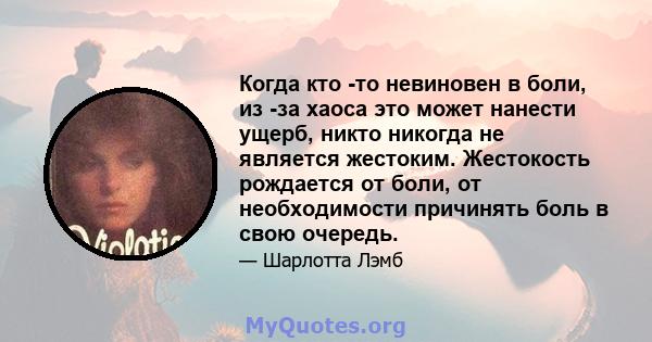 Когда кто -то невиновен в боли, из -за хаоса это может нанести ущерб, никто никогда не является жестоким. Жестокость рождается от боли, от необходимости причинять боль в свою очередь.