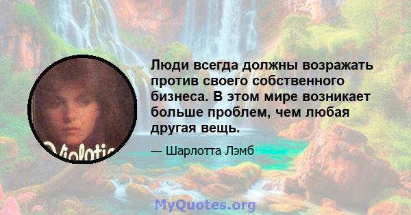 Люди всегда должны возражать против своего собственного бизнеса. В этом мире возникает больше проблем, чем любая другая вещь.