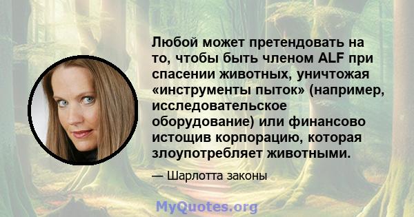 Любой может претендовать на то, чтобы быть членом ALF при спасении животных, уничтожая «инструменты пыток» (например, исследовательское оборудование) или финансово истощив корпорацию, которая злоупотребляет животными.