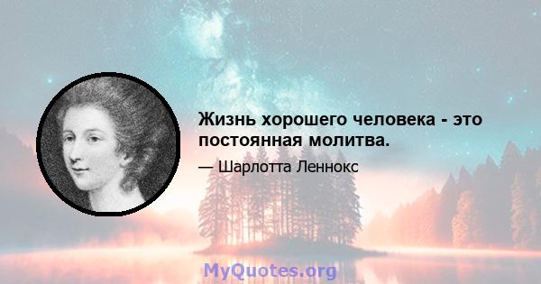 Жизнь хорошего человека - это постоянная молитва.