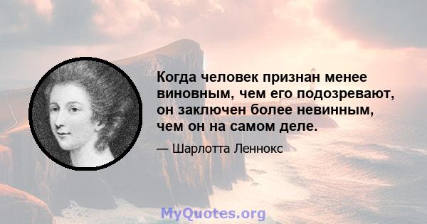 Когда человек признан менее виновным, чем его подозревают, он заключен более невинным, чем он на самом деле.