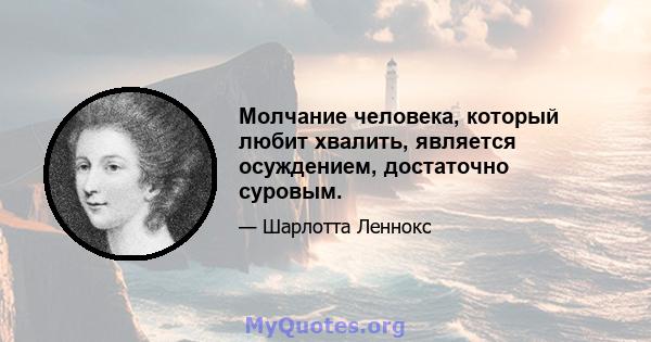 Молчание человека, который любит хвалить, является осуждением, достаточно суровым.