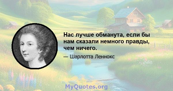 Нас лучше обманута, если бы нам сказали немного правды, чем ничего.