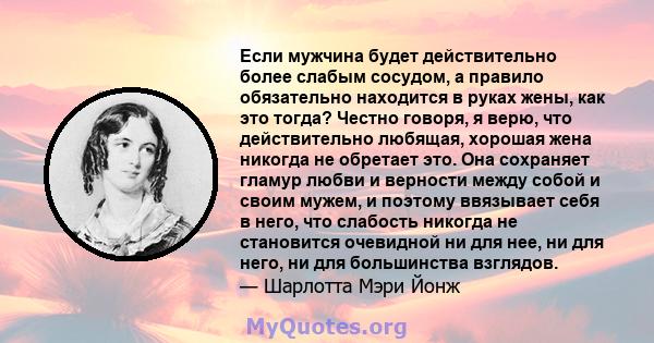 Если мужчина будет действительно более слабым сосудом, а правило обязательно находится в руках жены, как это тогда? Честно говоря, я верю, что действительно любящая, хорошая жена никогда не обретает это. Она сохраняет