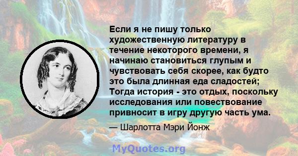 Если я не пишу только художественную литературу в течение некоторого времени, я начинаю становиться глупым и чувствовать себя скорее, как будто это была длинная еда сладостей; Тогда история - это отдых, поскольку