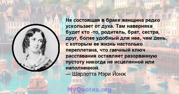 Не состоящая в браке женщина редко ускользает от духа. Там наверняка будет кто -то, родитель, брат, сестра, друг, более удобный для нее, чем день, с которым ее жизнь настолько переплетана, что гаечный ключ расставания