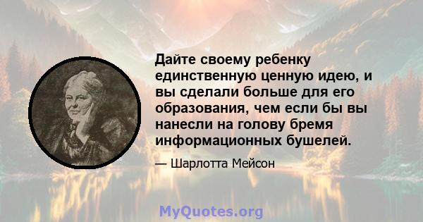 Дайте своему ребенку единственную ценную идею, и вы сделали больше для его образования, чем если бы вы нанесли на голову бремя информационных бушелей.