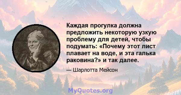 Каждая прогулка должна предложить некоторую узкую проблему для детей, чтобы подумать: «Почему этот лист плавает на воде, и эта галька раковина?» и так далее.