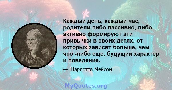 Каждый день, каждый час, родители либо пассивно, либо активно формируют эти привычки в своих детях, от которых зависят больше, чем что -либо еще, будущий характер и поведение.