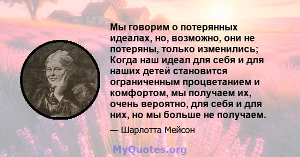 Мы говорим о потерянных идеалах, но, возможно, они не потеряны, только изменились; Когда наш идеал для себя и для наших детей становится ограниченным процветанием и комфортом, мы получаем их, очень вероятно, для себя и