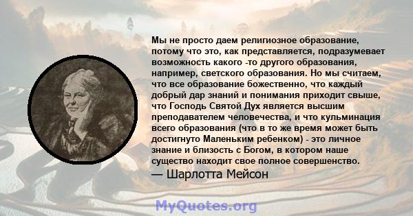 Мы не просто даем религиозное образование, потому что это, как представляется, подразумевает возможность какого -то другого образования, например, светского образования. Но мы считаем, что все образование божественно,